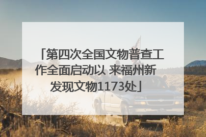 第四次全国文物普查工作全面启动以 来福州新发现文物1173处